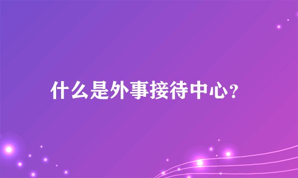 什么是外事接待中心？