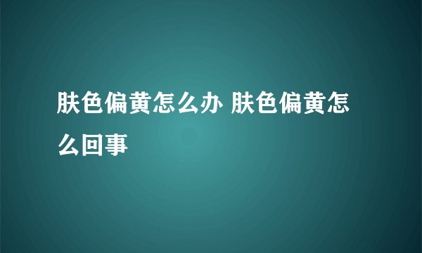 肤色偏黄怎么办 肤色偏黄怎么回事