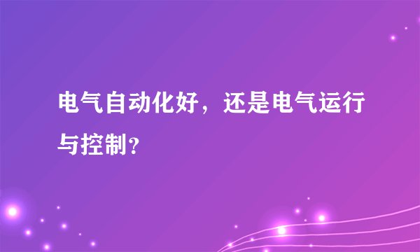 电气自动化好,还是电气运行与控制?