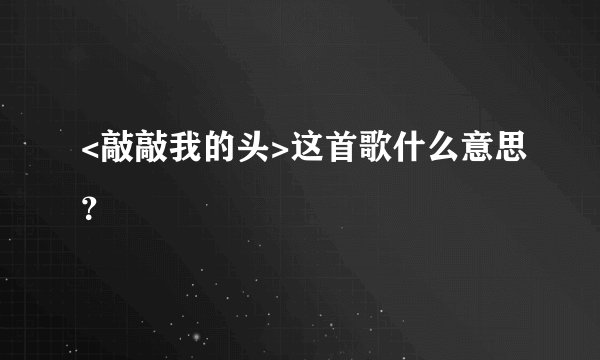 <敲敲我的头>这首歌什么意思？