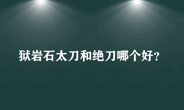 狱岩石太刀和绝刀哪个好?