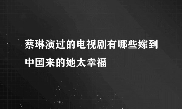 蔡琳演过的电视剧有哪些嫁到中国来的她太幸福