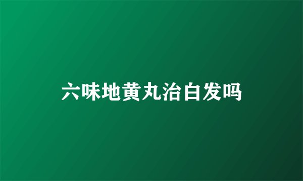 六味地黄丸治白发吗