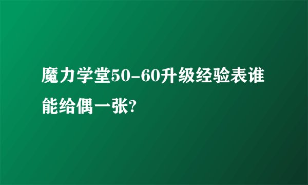 魔力学堂50-60升级经验表谁能给偶一张?
