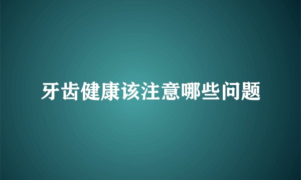 牙齿健康该注意哪些问题