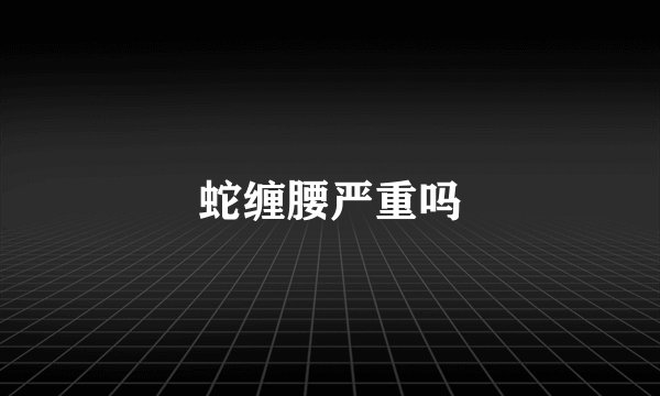 蛇缠腰严重吗