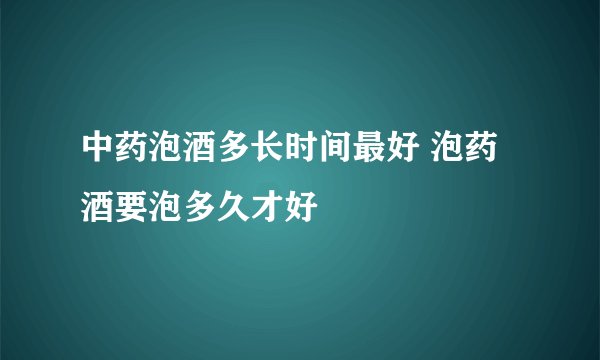 中药泡酒多长时间最好 泡药酒要泡多久才好