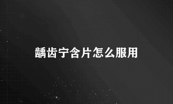 龋齿宁含片怎么服用