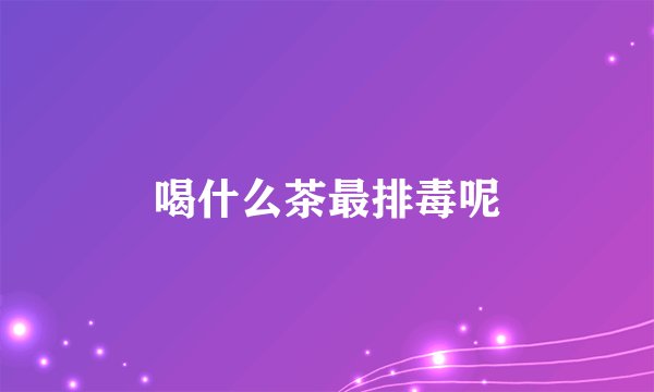 喝什么茶最排毒呢