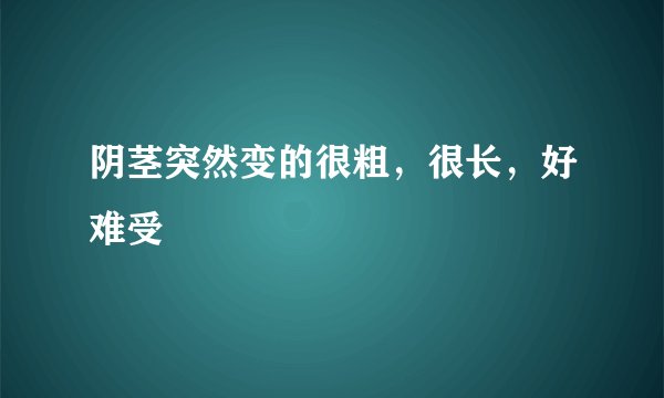 阴茎突然变的很粗，很长，好难受