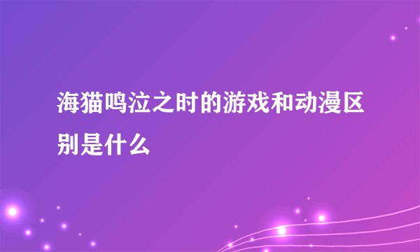 海猫鸣泣之时的游戏和动漫区别是什么