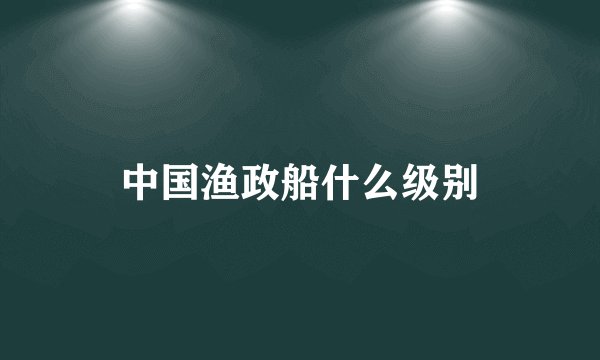 中国渔政船什么级别