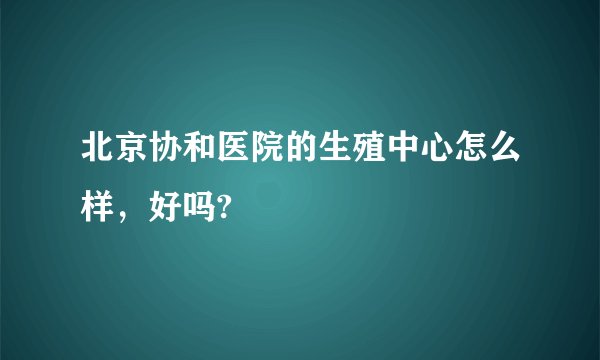 北京协和医院的生殖中心怎么样，好吗?
