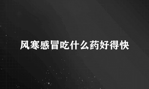 风寒感冒吃什么药好得快