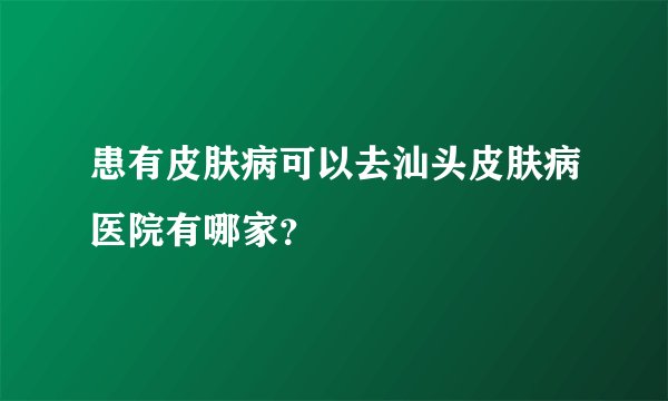 患有皮肤病可以去汕头皮肤病医院有哪家？