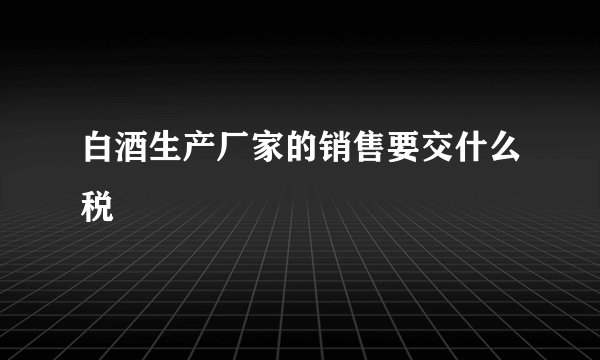 白酒生产厂家的销售要交什么税