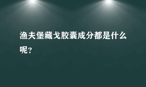 渔夫堡藏戈胶囊成分都是什么呢？