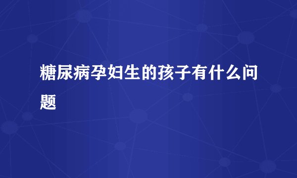 糖尿病孕妇生的孩子有什么问题
