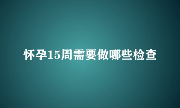 怀孕15周需要做哪些检查