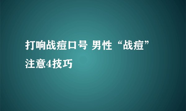 打响战痘口号 男性“战痘”注意4技巧