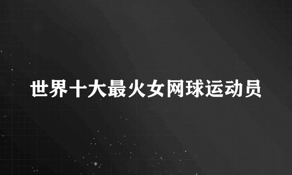 世界十大最火女网球运动员