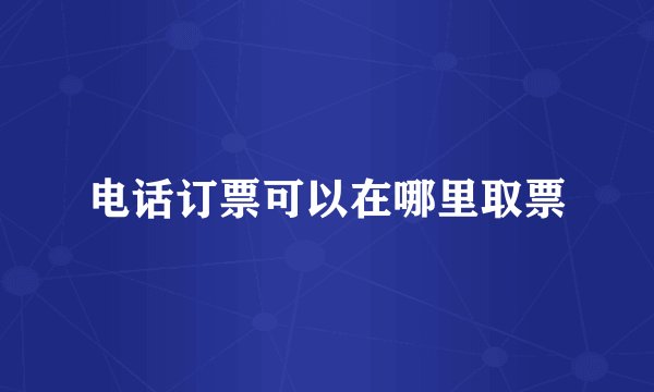 电话订票可以在哪里取票