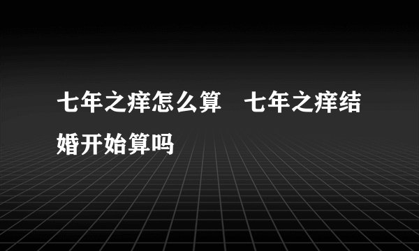 七年之痒怎么算   七年之痒结婚开始算吗