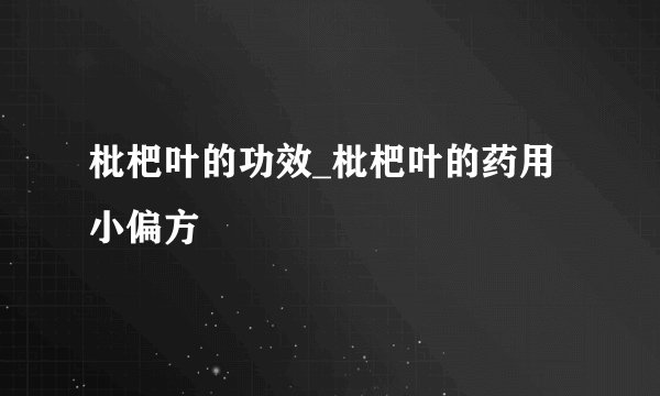 枇杷叶的功效_枇杷叶的药用小偏方