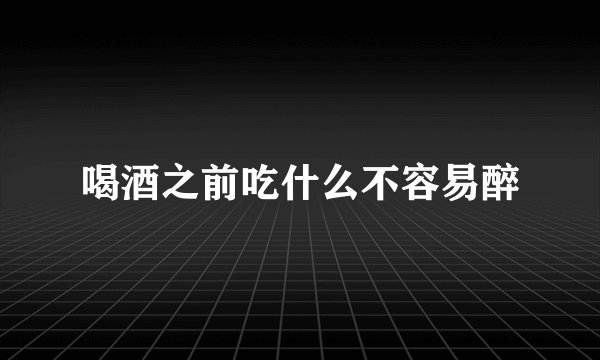 喝酒之前吃什么不容易醉