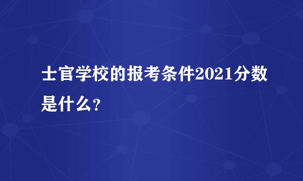 士官学校的报考条件2021分数是什么?