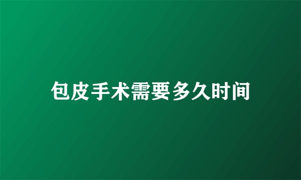 包皮手术需要多久时间