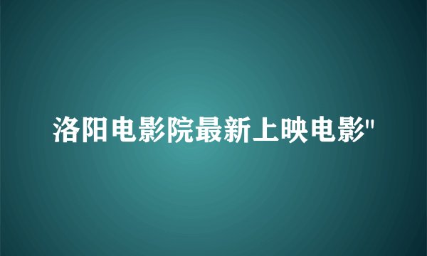 洛阳电影院最新上映电影