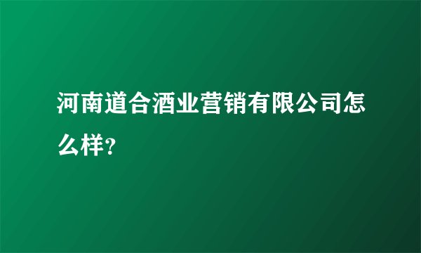 河南道合酒业营销有限公司怎么样？