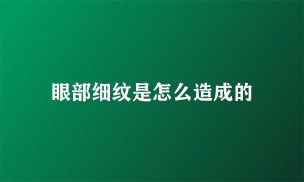 眼部细纹是怎么造成的