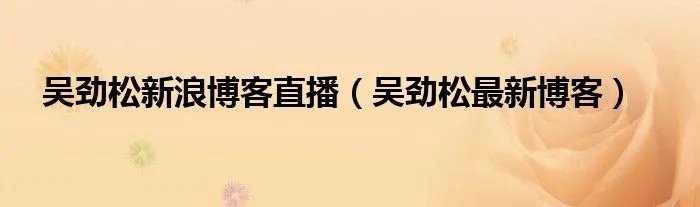 吴劲松新浪博客直播（吴劲松最新博客）