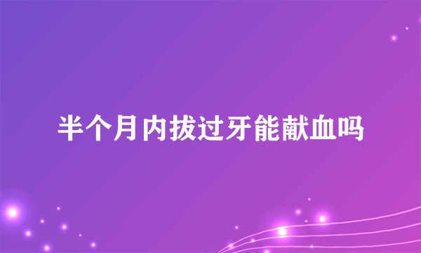 半个月内拔过牙能献血吗