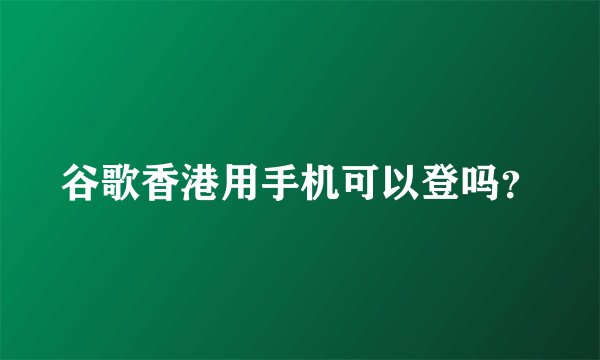 谷歌香港用手机可以登吗？
