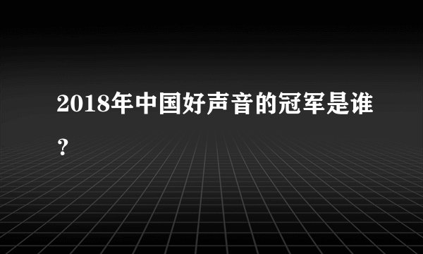 2018年中国好声音的冠军是谁?