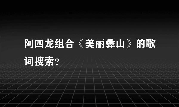 阿四龙组合《美丽彝山》的歌词搜索？