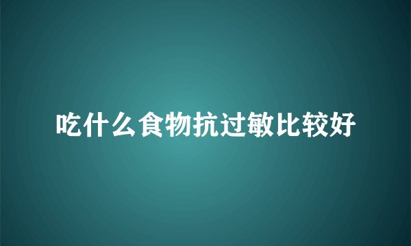 吃什么食物抗过敏比较好
