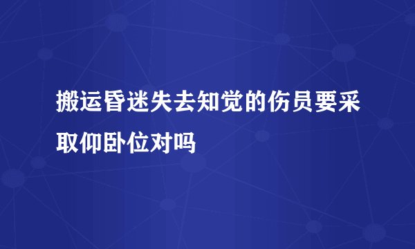 搬运昏迷失去知觉的伤员要采取仰卧位对吗
