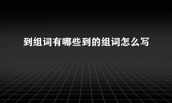 到组词有哪些到的组词怎么写