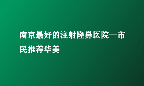 南京最好的注射隆鼻医院—市民推荐华美