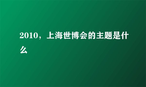 2010,上海世博会的主题是什么