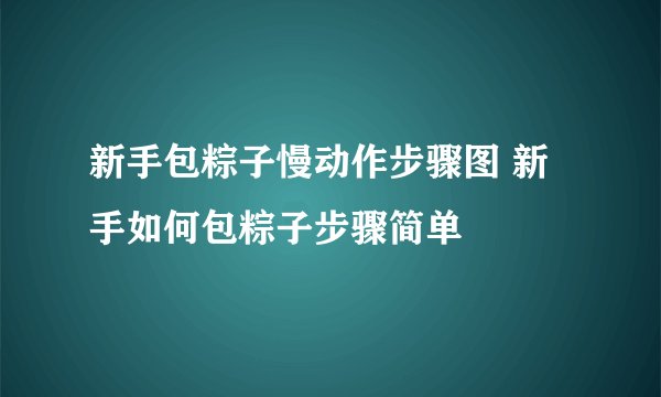 新手包粽子慢动作步骤图 新手如何包粽子步骤简单