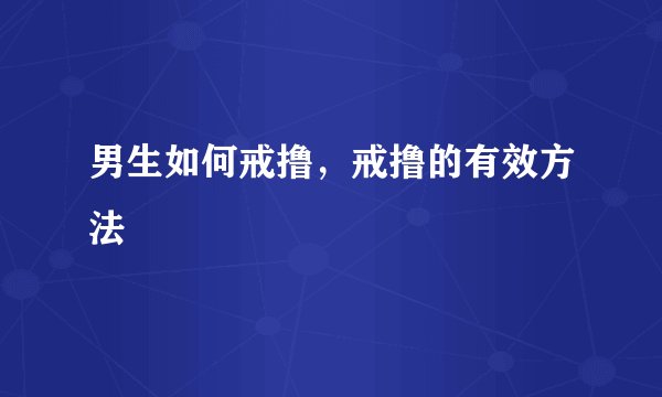 男生如何戒撸，戒撸的有效方法