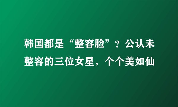 韩国都是“整容脸”?公认未整容的三位女星,个个美如仙