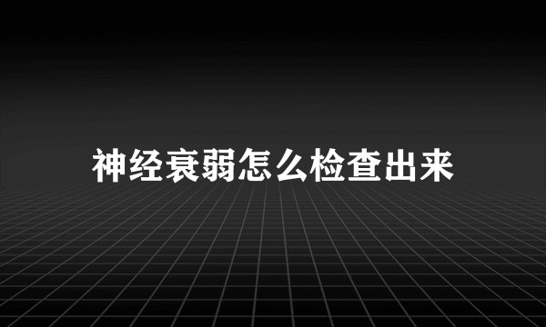 神经衰弱怎么检查出来