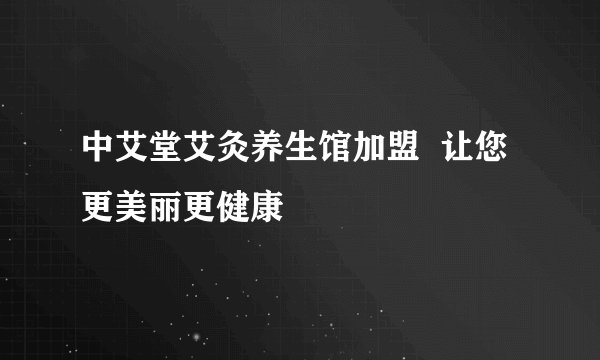 中艾堂艾灸养生馆加盟  让您更美丽更健康