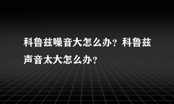 科鲁兹噪音大怎么办？科鲁兹声音太大怎么办？